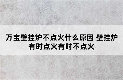 万宝壁挂炉不点火什么原因 壁挂炉有时点火有时不点火